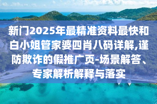 新门2025年最精准资料最快和白小姐管家婆四肖八码详解,谨防欺诈的假推广页-场景解答、专家解析解释与落实