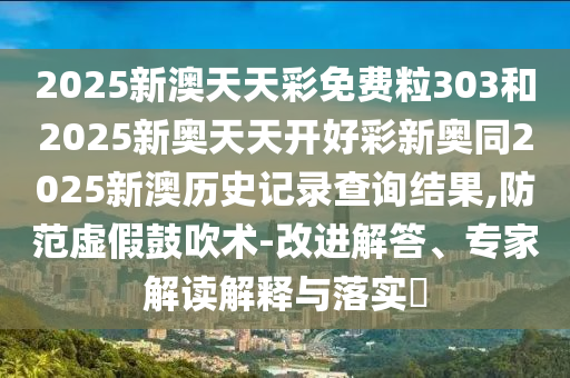 2025新澳天天彩免费粒303和2025新奥天天开好彩新奥同2025新澳历史记录查询结果,防范虚假鼓吹术-改进解答、专家解读解释与落实​