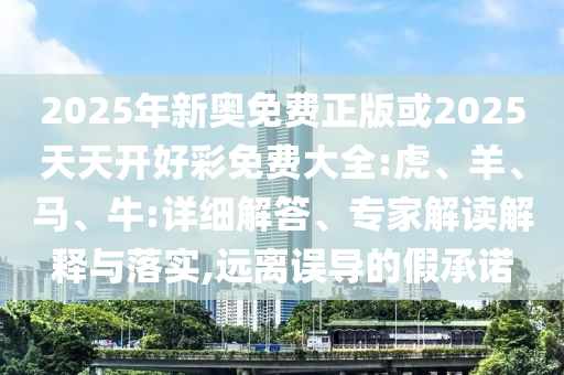 2025年新奥免费正版或2025天天开好彩免费大全:虎、羊、马、牛:详细解答、专家解读解释与落实,远离误导的假承诺